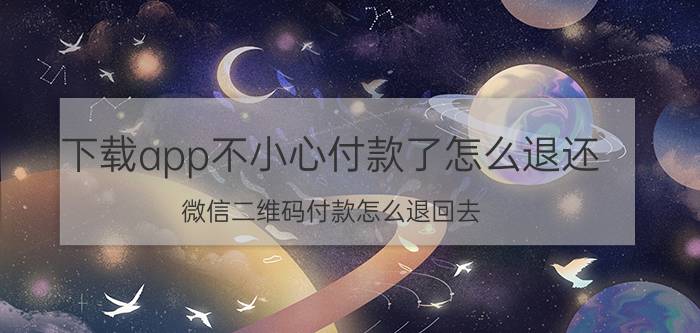 下载app不小心付款了怎么退还 微信二维码付款怎么退回去？